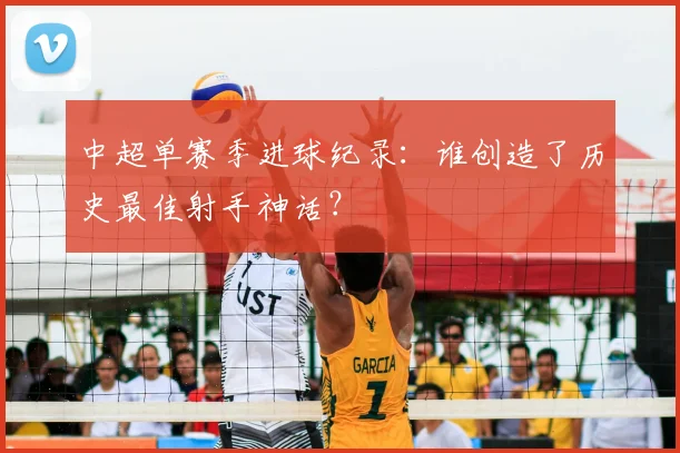 中超单赛季进球纪录：谁创造了历史最佳射手神话？