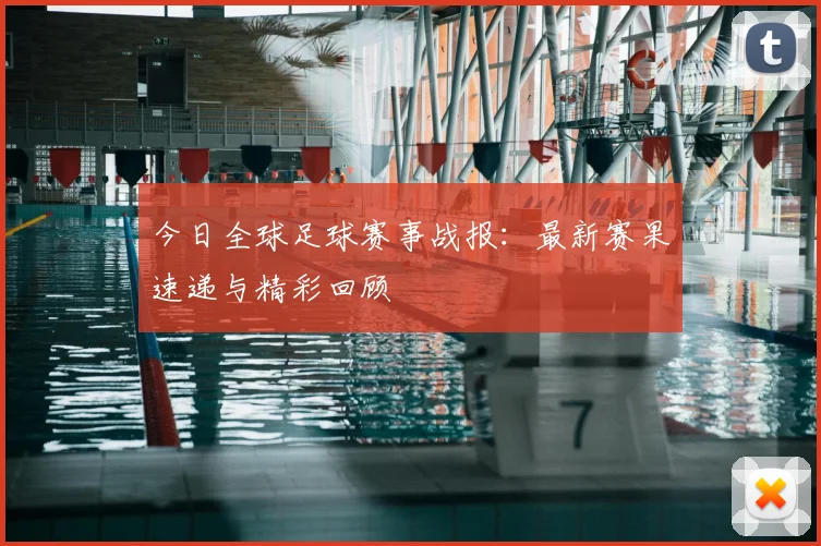 今日全球足球赛事战报：最新赛果速递与精彩回顾
