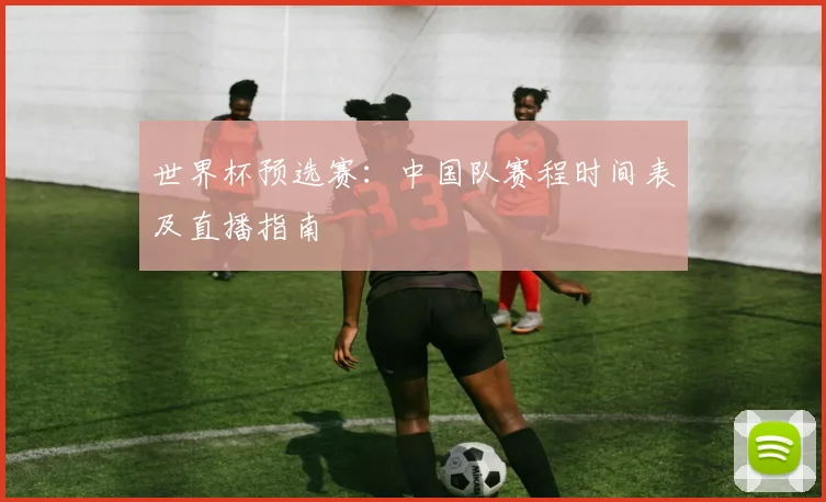 世界杯预选赛：中国队赛程时间表及直播指南