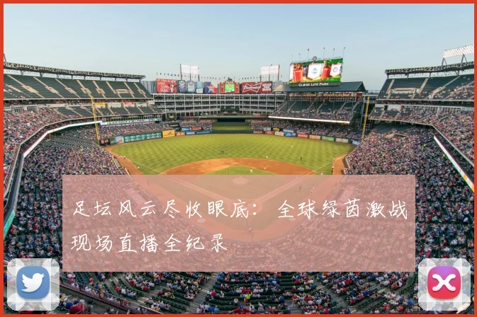 足坛风云尽收眼底：全球绿茵激战现场直播全纪录
