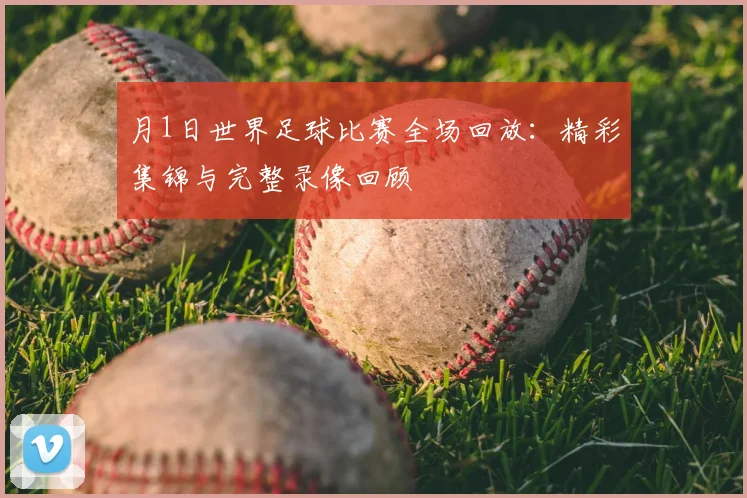 月1日世界足球比赛全场回放：精彩集锦与完整录像回顾