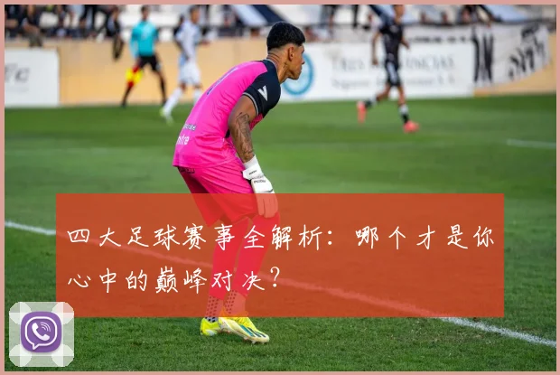 四大足球赛事全解析：哪个才是你心中的巅峰对决？