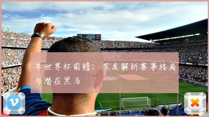 年世界杯前瞻:深度解析赛事格局与潜在黑马