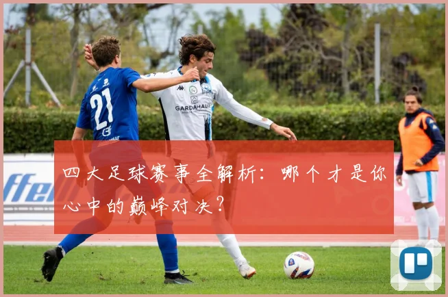 四大足球赛事全解析：哪个才是你心中的巅峰对决？