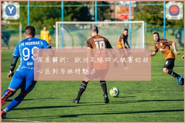 深度解析：欧洲足球四大联赛的核心区别与独特魅力
