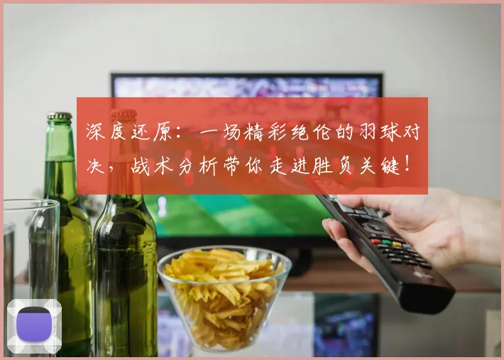 深度还原：一场精彩绝伦的羽球对决，战术分析带你走进胜负关键！