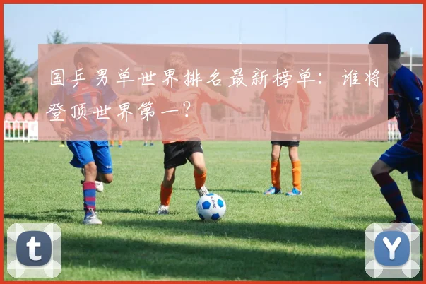 国乒男单世界排名最新榜单：谁将登顶世界第一？
