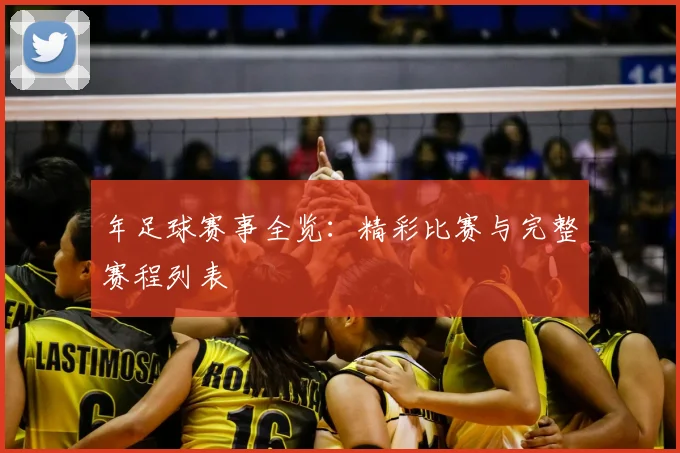 年足球赛事全览：精彩比赛与完整赛程列表