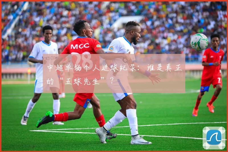 中超单场个人进球纪录：谁是真正的“五球先生”？