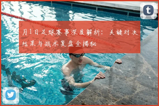月1日足球赛事深度解析：关键对决结果与战术复盘全揭秘