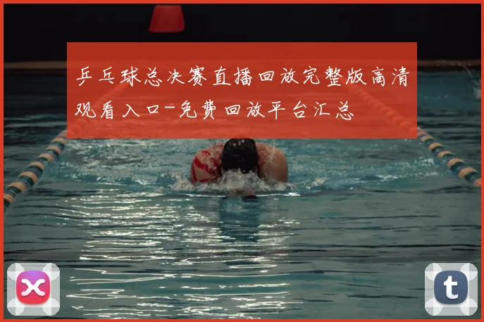 乒乓球总决赛直播回放完整版高清观看入口-免费回放平台汇总
