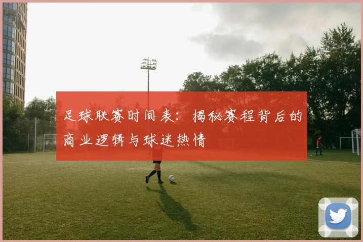 足球联赛时间表：揭秘赛程背后的商业逻辑与球迷热情