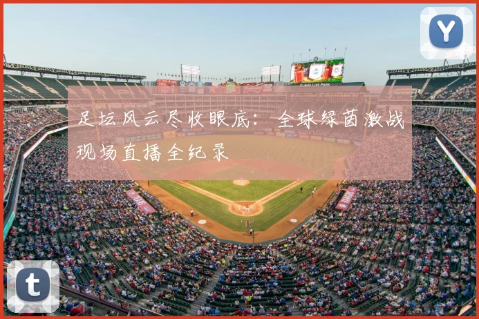 足坛风云尽收眼底：全球绿茵激战现场直播全纪录