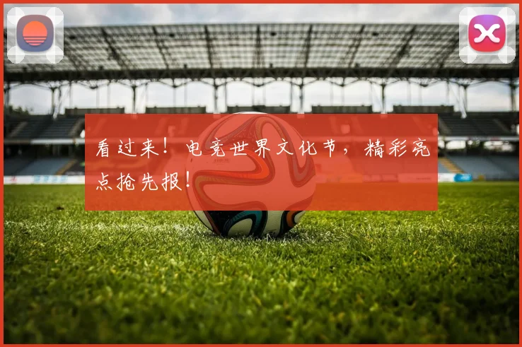 看过来！电竞世界文化节，精彩亮点抢先报！