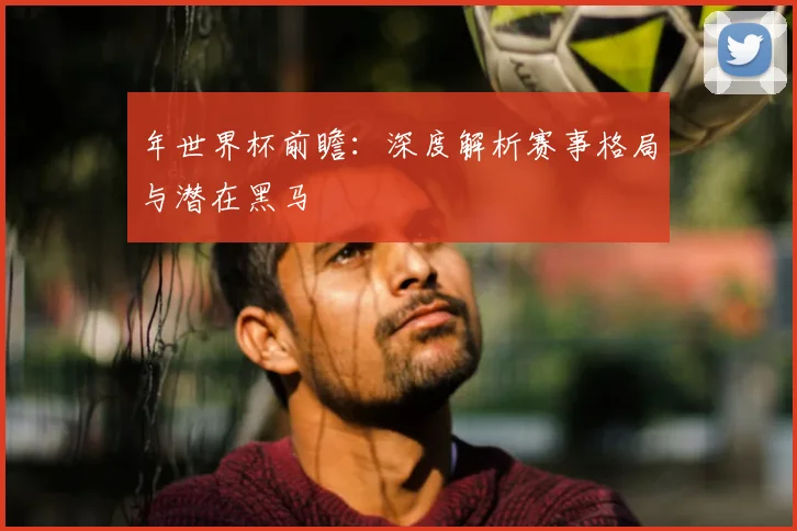 年世界杯前瞻：深度解析赛事格局与潜在黑马